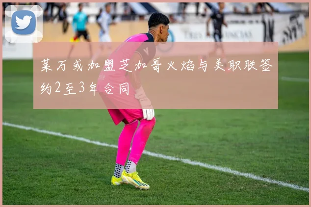 莱万或加盟芝加哥火焰与美职联签约2至3年合同