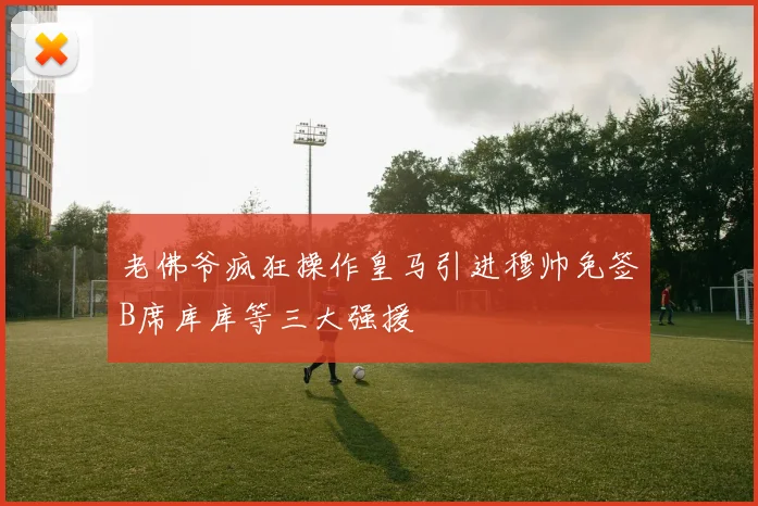 老佛爷疯狂操作皇马引进穆帅免签B席库库等三大强援