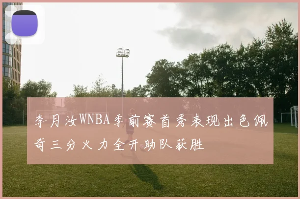 李月汝WNBA季前赛首秀表现出色佩奇三分火力全开助队获胜