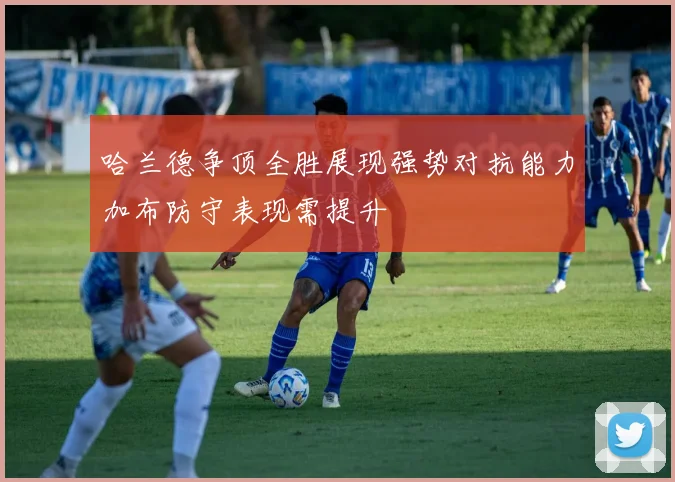 哈兰德争顶全胜展现强势对抗能力加布防守表现需提升