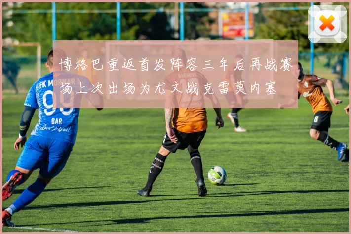 博格巴重返首发阵容三年后再战赛场上次出场为尤文战克雷莫内塞