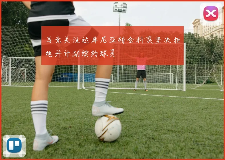 马竞关注达库尼亚转会科莫坚决拒绝并计划续约球员