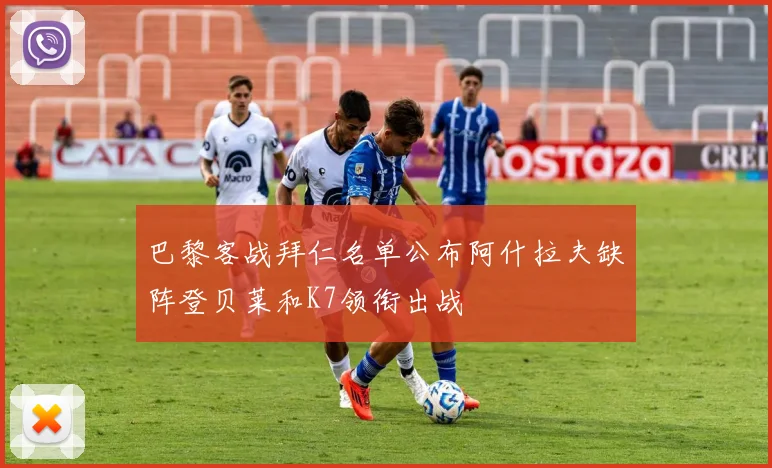 巴黎客战拜仁名单公布阿什拉夫缺阵登贝莱和K7领衔出战