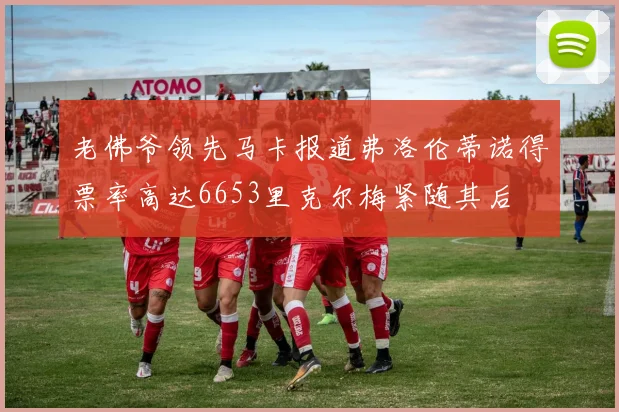 老佛爷领先马卡报道弗洛伦蒂诺得票率高达6653里克尔梅紧随其后