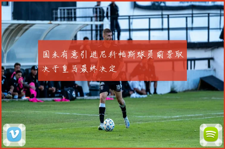 国米有意引进尼科帕斯球员前景取决于皇马最终决定