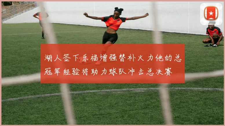 湖人签下乐福增强替补火力他的总冠军经验将助力球队冲击总决赛