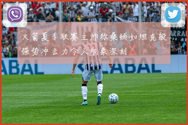 火箭夏季联赛主帅称桑顿如坦克般强势冲击力令人印象深刻