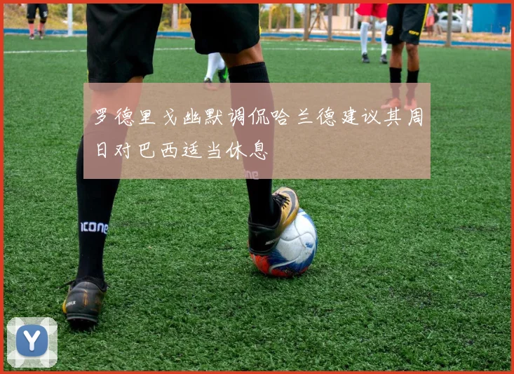 罗德里戈幽默调侃哈兰德建议其周日对巴西适当休息