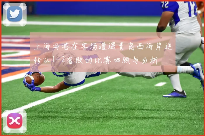 上海海港在客场遭遇青岛西海岸逆转以1-2落败的比赛回顾与分析