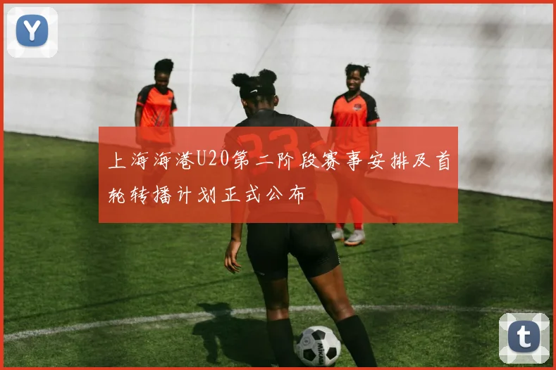 上海海港U20第二阶段赛事安排及首轮转播计划正式公布