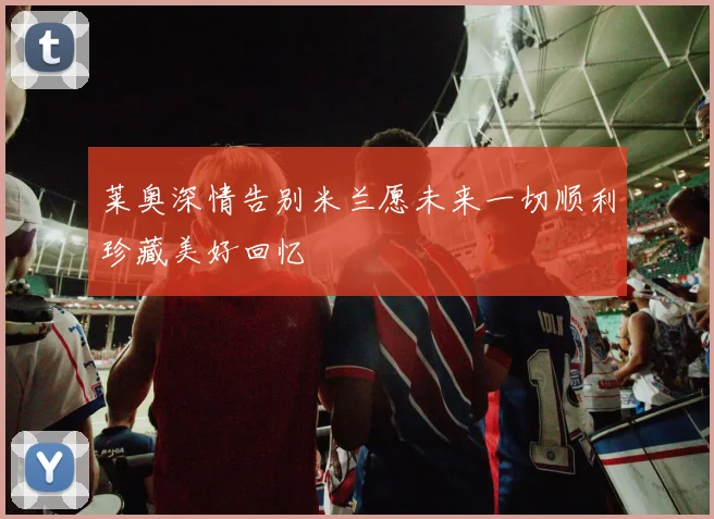 莱奥深情告别米兰愿未来一切顺利珍藏美好回忆