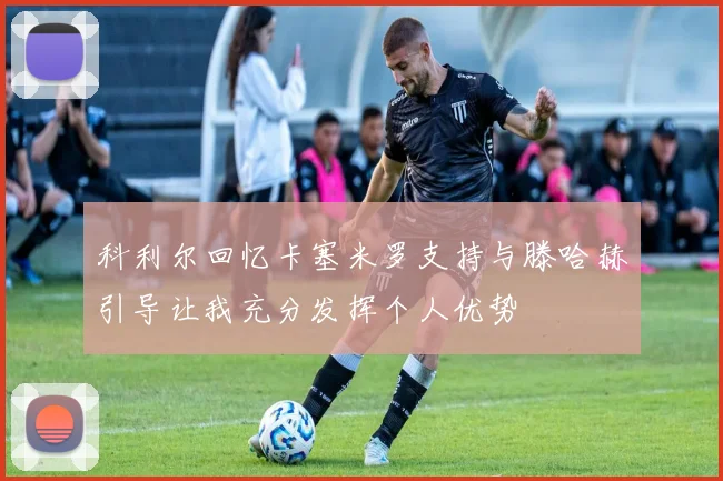 科利尔回忆卡塞米罗支持与滕哈赫引导让我充分发挥个人优势