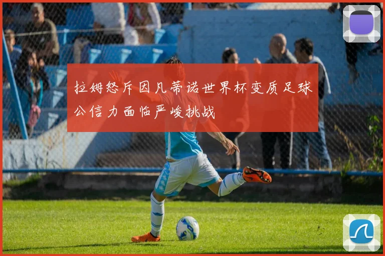 拉姆怒斥因凡蒂诺世界杯变质足球公信力面临严峻挑战