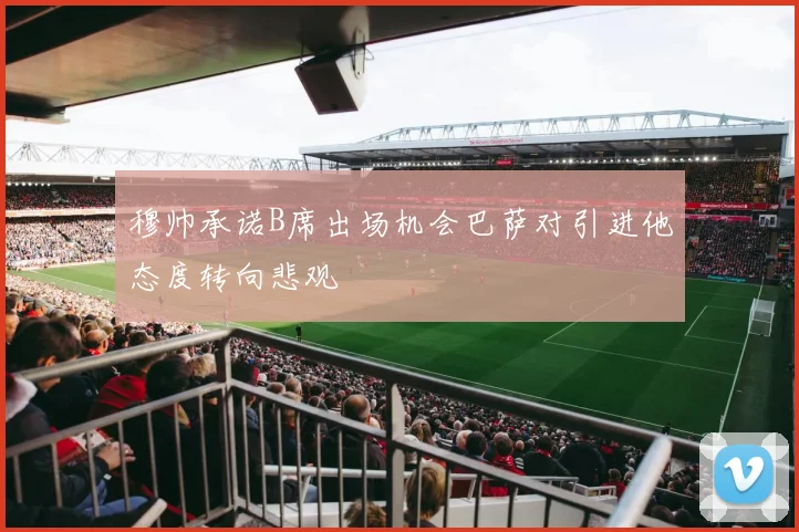 穆帅承诺B席出场机会巴萨对引进他态度转向悲观