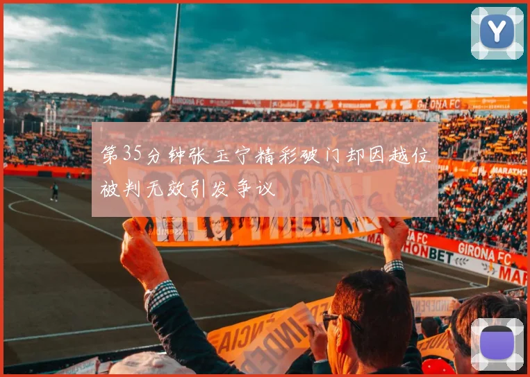 第35分钟张玉宁精彩破门却因越位被判无效引发争议