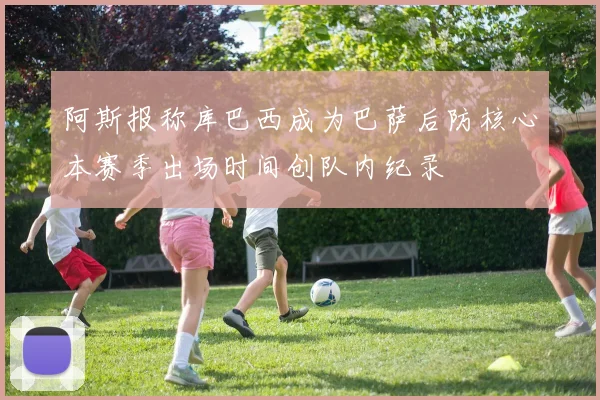 阿斯报称库巴西成为巴萨后防核心本赛季出场时间创队内纪录