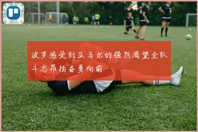 波罗感受到亚马尔的强烈渴望全队斗志昂扬奋勇向前