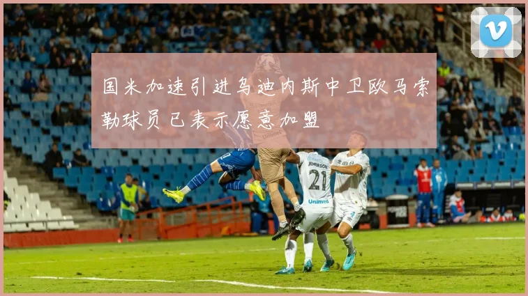 国米加速引进乌迪内斯中卫欧马索勒球员已表示愿意加盟