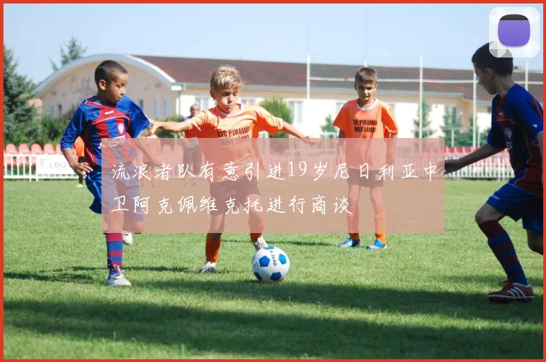 流浪者队有意引进19岁尼日利亚中卫阿克佩维克托进行商谈